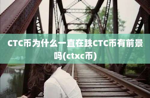 CTC币为什么一直在跌CTC币有前景吗(ctxc币)