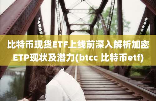 比特币现货ETF上线前深入解析加密ETP现状及潜力(btcc 比特币etf)