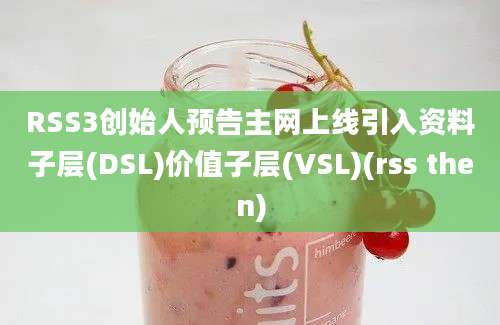 RSS3创始人预告主网上线引入资料子层(DSL)价值子层(VSL)(rss then)