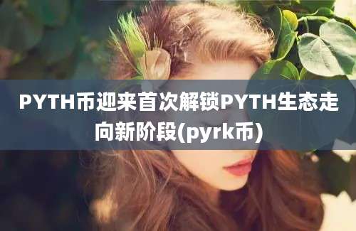 PYTH币迎来首次解锁PYTH生态走向新阶段(pyrk币)