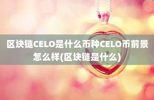 区块链CELO是什么币种CELO币前景怎么样(区块链是什么)