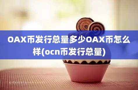 OAX币发行总量多少OAX币怎么样(ocn币发行总量)