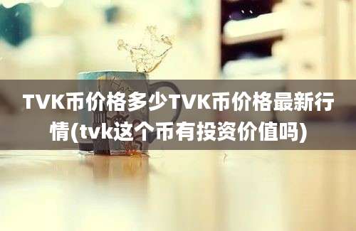 TVK币价格多少TVK币价格最新行情(tvk这个币有投资价值吗)