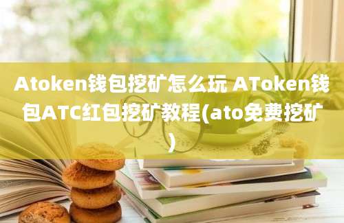 Atoken钱包挖矿怎么玩 AToken钱包ATC红包挖矿教程(ato免费挖矿)