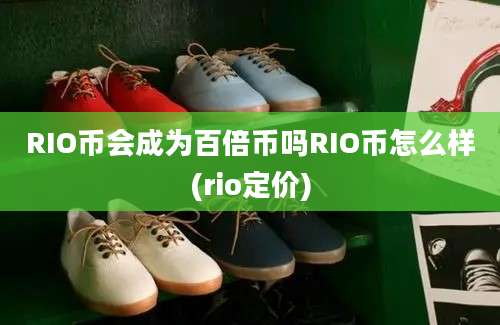 RIO币会成为百倍币吗RIO币怎么样(rio定价)