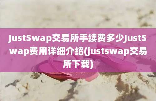 JustSwap交易所手续费多少JustSwap费用详细介绍(justswap交易所下载)