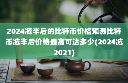 2024减半后的比特币价格预测比特币减半后价格最高可达多少(2024减2021)