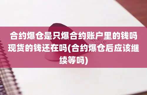 合约爆仓是只爆合约账户里的钱吗现货的钱还在吗(合约爆仓后应该继续等吗)