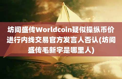 坊间盛传Worldcoin疑似操纵币价进行内线交易官方发言人否认(坊间盛传毛新宇是哪里人)