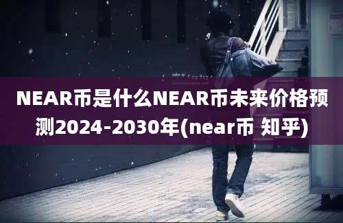 NEAR币是什么NEAR币未来价格预测2024-2030年(near币 知乎)