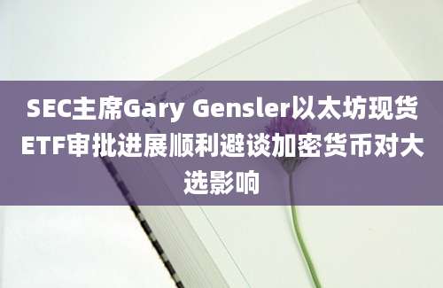 SEC主席Gary Gensler以太坊现货ETF审批进展顺利避谈加密货币对大选影响