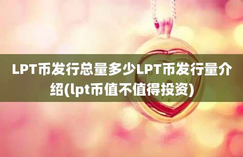 LPT币发行总量多少LPT币发行量介绍(lpt币值不值得投资)