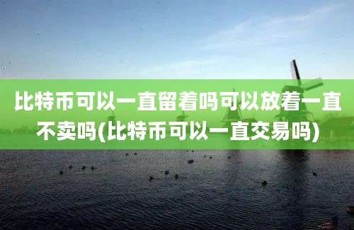 比特币可以一直留着吗可以放着一直不卖吗(比特币可以一直交易吗)