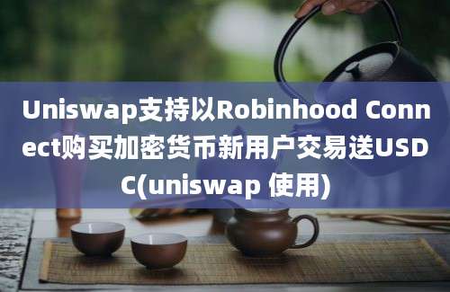 Uniswap支持以Robinhood Connect购买加密货币新用户交易送USDC(uniswap 使用)