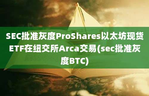 SEC批准灰度ProShares以太坊现货ETF在纽交所Arca交易(sec批准灰度BTC)