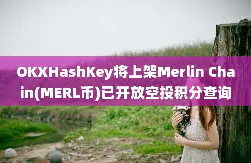 OKXHashKey将上架Merlin Chain(MERL币)已开放空投积分查询