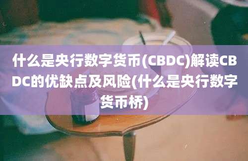 什么是央行数字货币(CBDC)解读CBDC的优缺点及风险(什么是央行数字货币桥)