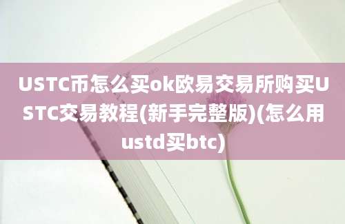 USTC币怎么买ok欧易交易所购买USTC交易教程(新手完整版)(怎么用ustd买btc)