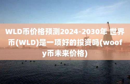 WLD币价格预测2024-2030年 世界币(WLD)是一项好的投资吗(woofy币未来价格)