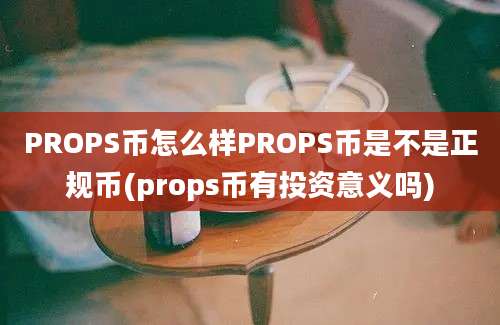 PROPS币怎么样PROPS币是不是正规币(props币有投资意义吗)