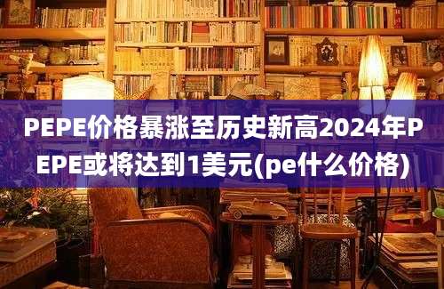 PEPE价格暴涨至历史新高2024年PEPE或将达到1美元(pe什么价格)