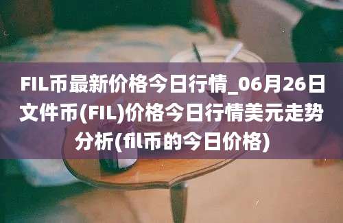 FIL币最新价格今日行情_06月26日文件币(FIL)价格今日行情美元走势分析(fil币的今日价格)