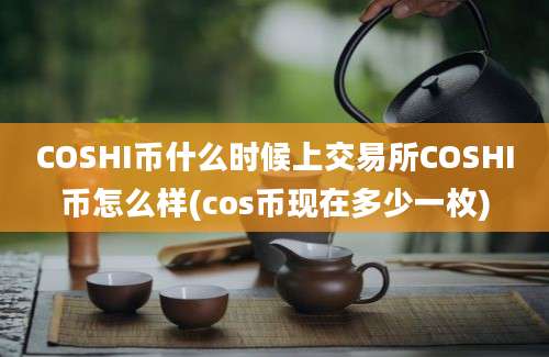 COSHI币什么时候上交易所COSHI币怎么样(cos币现在多少一枚)