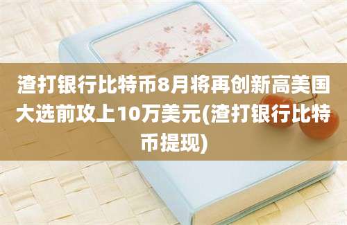 渣打银行比特币8月将再创新高美国大选前攻上10万美元(渣打银行比特币提现)