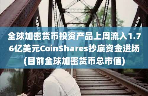 全球加密货币投资产品上周流入1.76亿美元CoinShares抄底资金进场(目前全球加密货币总市值)