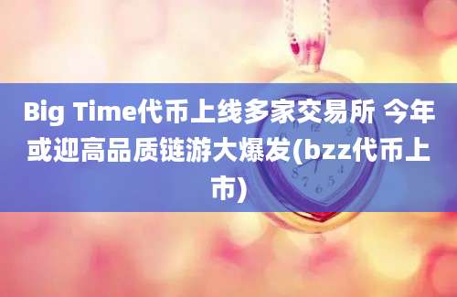 Big Time代币上线多家交易所 今年或迎高品质链游大爆发(bzz代币上市)