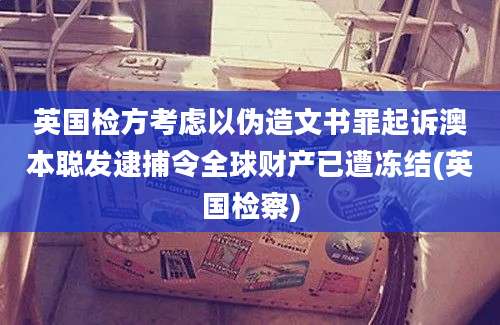 英国检方考虑以伪造文书罪起诉澳本聪发逮捕令全球财产已遭冻结(英国检察)