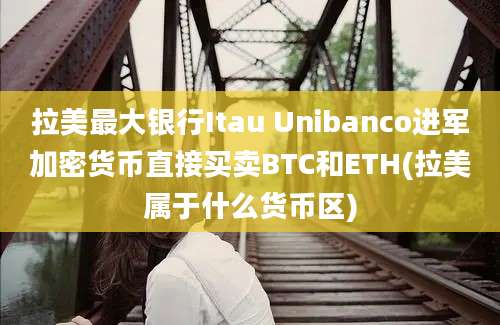 拉美最大银行Itau Unibanco进军加密货币直接买卖BTC和ETH(拉美属于什么货币区)