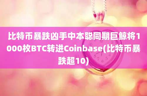 比特币暴跌凶手中本聪同期巨鲸将1000枚BTC转进Coinbase(比特币暴跌超10)