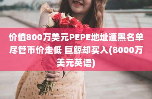 价值800万美元PEPE地址遭黑名单尽管币价走低 巨鲸却买入(8000万美元英语)