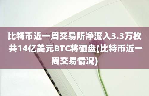 比特币近一周交易所净流入3.3万枚 共14亿美元BTC将砸盘(比特币近一周交易情况)