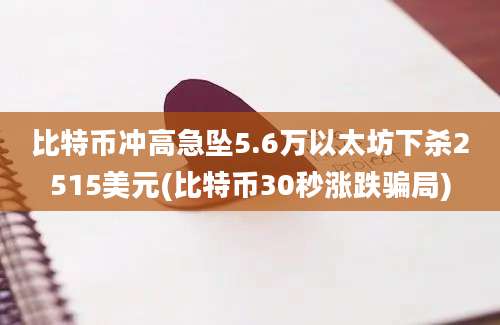 比特币冲高急坠5.6万以太坊下杀2515美元(比特币30秒涨跌骗局)