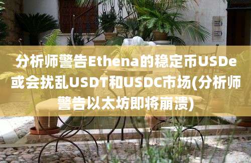 分析师警告Ethena的稳定币USDe或会扰乱USDT和USDC市场(分析师警告以太坊即将崩溃)