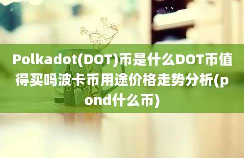 Polkadot(DOT)币是什么DOT币值得买吗波卡币用途价格走势分析(pond什么币)