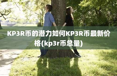 KP3R币的潜力如何KP3R币最新价格(kp3r币总量)