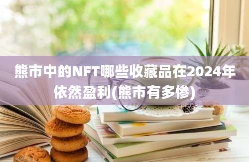 熊市中的NFT哪些收藏品在2024年依然盈利(熊市有多惨)