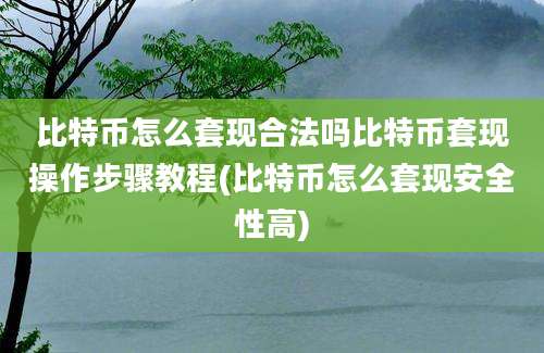 比特币怎么套现合法吗比特币套现操作步骤教程(比特币怎么套现安全性高)