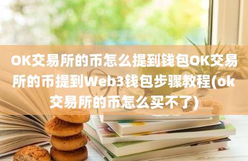 OK交易所的币怎么提到钱包OK交易所的币提到Web3钱包步骤教程(ok交易所的币怎么买不了)