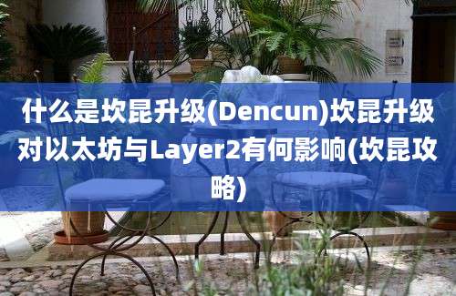 什么是坎昆升级(Dencun)坎昆升级对以太坊与Layer2有何影响(坎昆攻略)