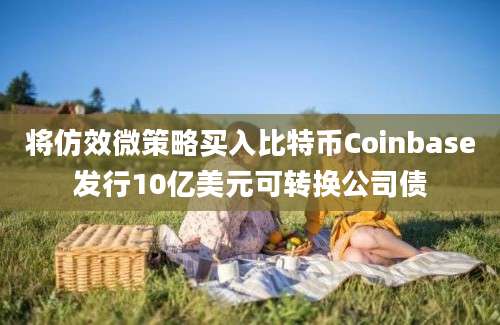 将仿效微策略买入比特币Coinbase发行10亿美元可转换公司债