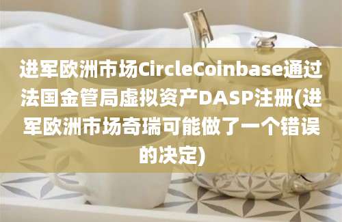 进军欧洲市场CircleCoinbase通过法国金管局虚拟资产DASP注册(进军欧洲市场奇瑞可能做了一个错误的决定)