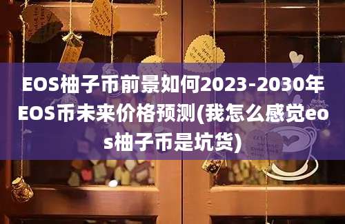 EOS柚子币前景如何2023-2030年EOS币未来价格预测(我怎么感觉eos柚子币是坑货)