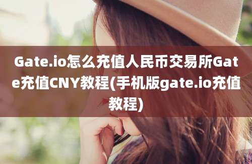 Gate.io怎么充值人民币交易所Gate充值CNY教程(手机版gate.io充值教程)