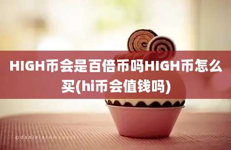 HIGH币会是百倍币吗HIGH币怎么买(hi币会值钱吗)