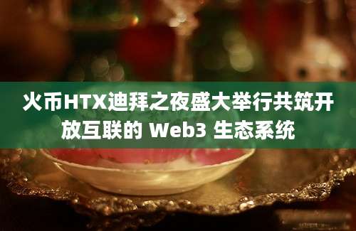 火币HTX迪拜之夜盛大举行共筑开放互联的 Web3 生态系统