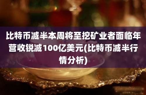 比特币减半本周将至挖矿业者面临年营收锐减100亿美元(比特币减半行情分析)